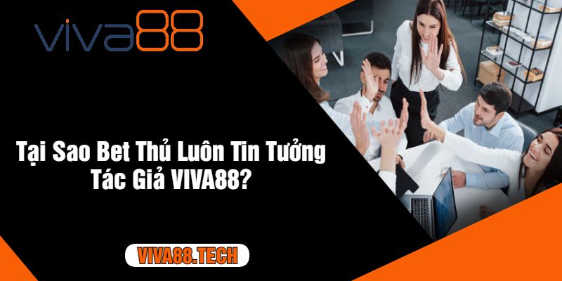 Tại Sao Bet Thủ Luôn Tin Tưởng Tác Giả VIVA88?